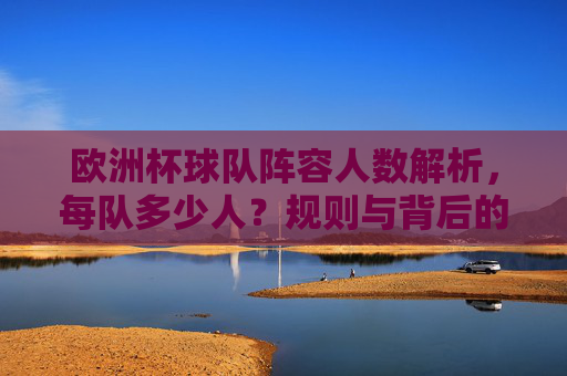 欧洲杯球队阵容人数解析,每队多少人?规则与背后的考量,欧洲杯球队阵容人数解析,规则与背后的考量 欧洲杯球队阵容人数解析,每队多少人?规则与背后的考量,欧洲杯球队阵容人数解析,规则与背后的考量