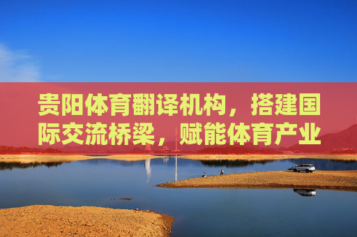 贵阳体育翻译机构,搭建国际交流桥梁,赋能体育产业高质量发展,贵阳体育翻译机构,搭建国际交流桥梁,赋能体育产业高质量发展 贵阳体育翻译机构,搭建国际交流桥梁,赋能体育产业高质量发展,贵阳体育翻译机构,搭建国际交流桥梁,赋能体育产业高质量发展