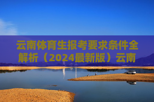云南体育生报考要求条件全解析(2024最新版)云南体育生报考要求条件全解析(2024最新版) 云南体育生报考要求条件全解析(2024最新版)云南体育生报考要求条件全解析(2024最新版)