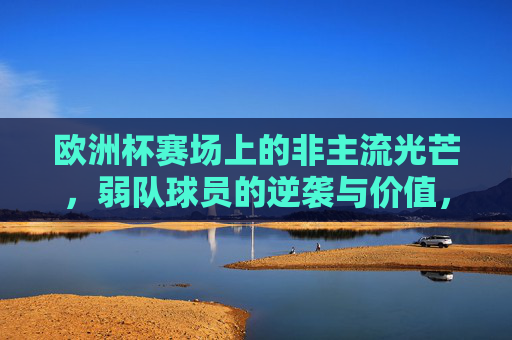 欧洲杯赛场上的非主流光芒,弱队球员的逆袭与价值,欧洲杯弱队球员的逆袭,非主流光芒的价值绽放 欧洲杯赛场上的非主流光芒,弱队球员的逆袭与价值,欧洲杯弱队球员的逆袭,非主流光芒的价值绽放