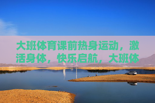 大班体育课前热身运动，激活身体，快乐启航，大班体育课热身，激活身体，快乐启航