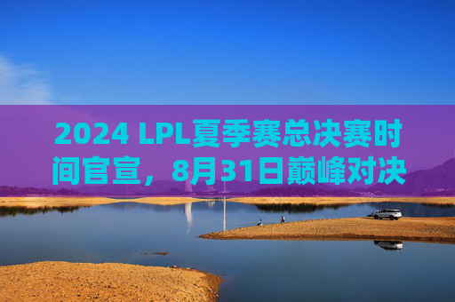 2024 LPL夏季赛总决赛时间官宣,8月31日巅峰对决,见证冠军诞生!2024 LPL夏季赛总决赛8月31日巅峰对决,见证冠军诞生! 2024 LPL夏季赛总决赛时间官宣,8月31日巅峰对决,见证冠军诞生!2024 LPL夏季赛总决赛8月31日巅峰对决,见证冠军诞生!