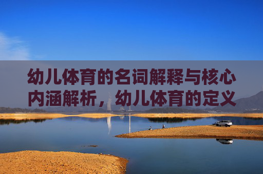 幼儿体育的名词解释与核心内涵解析,幼儿体育的定义与内涵 幼儿体育的名词解释与核心内涵解析,幼儿体育的定义与内涵