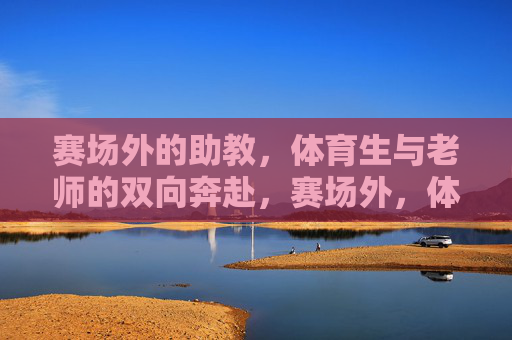 赛场外的助教,体育生与老师的双向奔赴,赛场外,体育生与老师的双向奔赴 赛场外的助教,体育生与老师的双向奔赴,赛场外,体育生与老师的双向奔赴