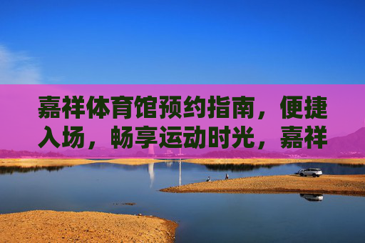 嘉祥体育馆预约指南,便捷入场,畅享运动时光,嘉祥体育馆预约指南,便捷入场,畅享运动时光 嘉祥体育馆预约指南,便捷入场,畅享运动时光,嘉祥体育馆预约指南,便捷入场,畅享运动时光