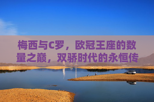梅西与C罗,欧冠王座的数量之巅,双骄时代的永恒传奇,梅西C罗,欧冠王座数量之巅的双骄传奇 梅西与C罗,欧冠王座的数量之巅,双骄时代的永恒传奇,梅西C罗,欧冠王座数量之巅的双骄传奇