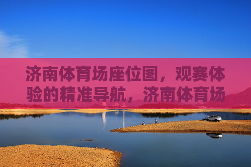 济南体育场座位图,观赛体验的精准导航,济南体育场座位图,观赛体验精准导航 济南体育场座位图,观赛体验的精准导航,济南体育场座位图,观赛体验精准导航