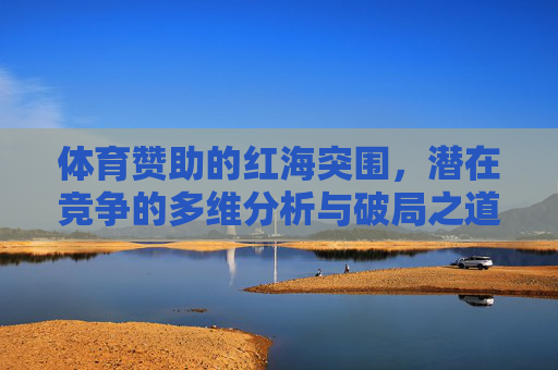体育赞助的红海突围,潜在竞争的多维分析与破局之道,体育赞助红海突围,多维竞争分析与破局之道 体育赞助的红海突围,潜在竞争的多维分析与破局之道,体育赞助红海突围,多维竞争分析与破局之道