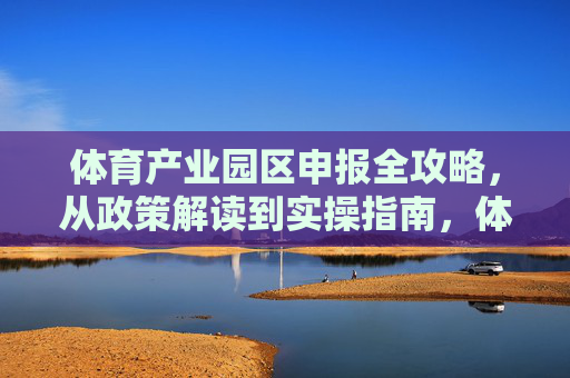体育产业园区申报全攻略，从政策解读到实操指南，体育产业园区申报全攻略，从政策解读到实操指南
