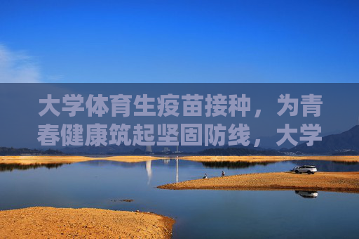 大学体育生疫苗接种，为青春健康筑起坚固防线，大学体育生疫苗接种，筑青春健康防线