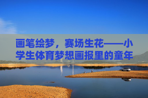 画笔绘梦,赛场生花——小学生体育梦想画报里的童年力量,画笔绘体育梦,童年力量画报生花 画笔绘梦,赛场生花——小学生体育梦想画报里的童年力量,画笔绘体育梦,童年力量画报生花