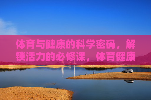 体育与健康的科学密码,解锁活力的必修课,体育健康的科学密码,活力必修课 体育与健康的科学密码,解锁活力的必修课,体育健康的科学密码,活力必修课
