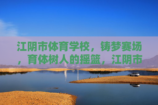江阴市体育学校,铸梦赛场,育体树人的摇篮,江阴市体育学校,铸梦赛场,育体树人的摇篮 江阴市体育学校,铸梦赛场,育体树人的摇篮,江阴市体育学校,铸梦赛场,育体树人的摇篮