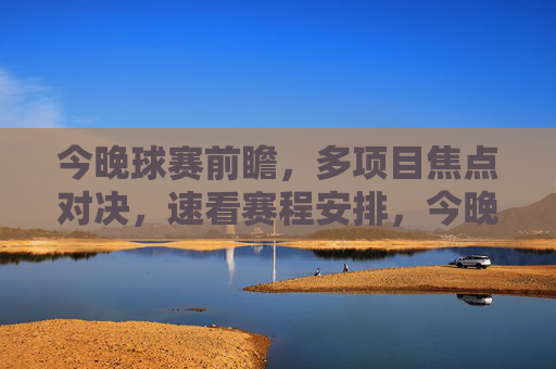 今晚球赛前瞻,多项目焦点对决,速看赛程安排,今晚球赛前瞻,多项目焦点对决,速览赛程安排 今晚球赛前瞻,多项目焦点对决,速看赛程安排,今晚球赛前瞻,多项目焦点对决,速览赛程安排