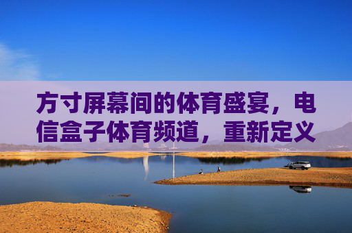 方寸屏幕间的体育盛宴,电信盒子体育频道,重新定义你的观赛体验,方寸屏幕间的体育盛宴,电信盒子重塑观赛体验 方寸屏幕间的体育盛宴,电信盒子体育频道,重新定义你的观赛体验,方寸屏幕间的体育盛宴,电信盒子重塑观赛体验