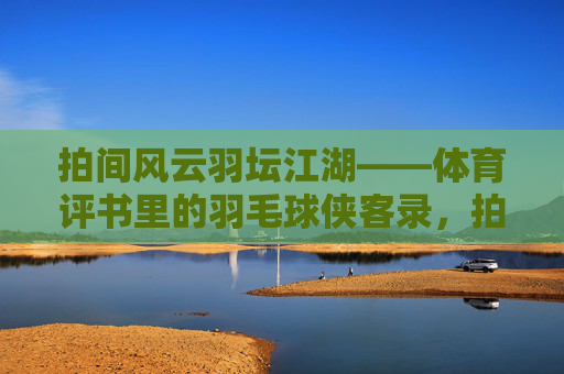 拍间风云羽坛江湖——体育评书里的羽毛球侠客录,拍间风云羽坛江湖侠客录 拍间风云羽坛江湖——体育评书里的羽毛球侠客录,拍间风云羽坛江湖侠客录