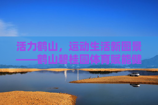 活力鹤山,运动生活新图景——鹤山碧桂园体育赋能健康社区,鹤山碧桂园,体育赋能,绘就健康社区活力新图景 活力鹤山,运动生活新图景——鹤山碧桂园体育赋能健康社区,鹤山碧桂园,体育赋能,绘就健康社区活力新图景
