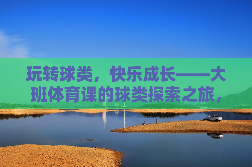 玩转球类,快乐成长——大班体育课的球类探索之旅,大班球类探索,玩转球,乐成长 玩转球类,快乐成长——大班体育课的球类探索之旅,大班球类探索,玩转球,乐成长