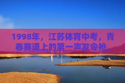 1998年，江苏体育中考，青春赛道上的第一声发令枪，1998年江苏体育中考，青春赛道上的第一声发令枪