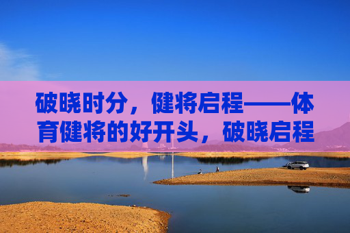 破晓时分,健将启程——体育健将的好开头,破晓启程,健将的好序章 破晓时分,健将启程——体育健将的好开头,破晓启程,健将的好序章