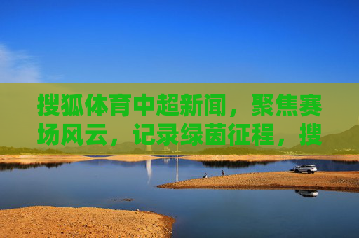 搜狐体育中超新闻,聚焦赛场风云,记录绿茵征程,搜狐体育聚焦赛场风云 记录中超绿茵征程 搜狐体育中超新闻,聚焦赛场风云,记录绿茵征程,搜狐体育聚焦赛场风云 记录中超绿茵征程