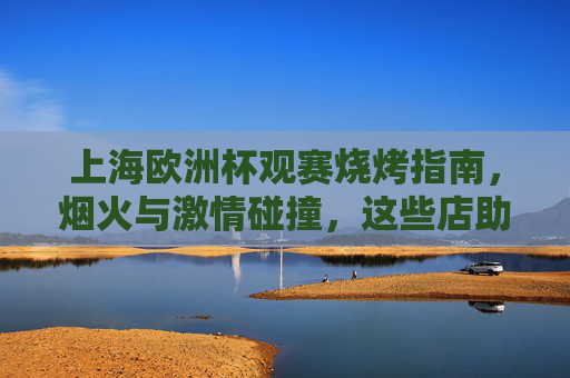 上海欧洲杯观赛烧烤指南,烟火与激情碰撞,这些店助你嗨翻夏夜!上海欧洲杯观赛烧烤指南,烟火嗨夏,激情夜夜燃! 上海欧洲杯观赛烧烤指南,烟火与激情碰撞,这些店助你嗨翻夏夜!上海欧洲杯观赛烧烤指南,烟火嗨夏,激情夜夜燃!