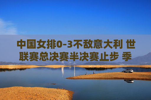 中国女排0-3不敌意大利 世联赛总决赛半决赛止步 季军战收官获第三名,中国女排0-3不敌意大利 世联赛季军战收官获第三名 中国女排0-3不敌意大利 世联赛总决赛半决赛止步 季军战收官获第三名,中国女排0-3不敌意大利 世联赛季军战收官获第三名