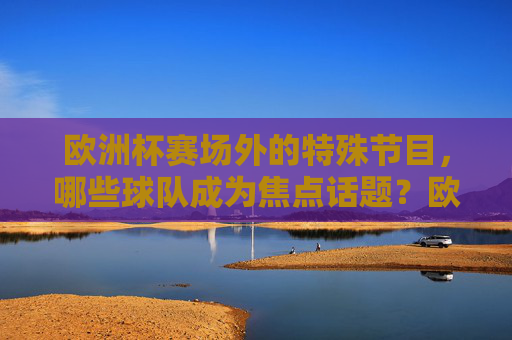 欧洲杯赛场外的特殊节目,哪些球队成为焦点话题?欧洲杯赛场外,特殊节目聚焦球队焦点 欧洲杯赛场外的特殊节目,哪些球队成为焦点话题?欧洲杯赛场外,特殊节目聚焦球队焦点