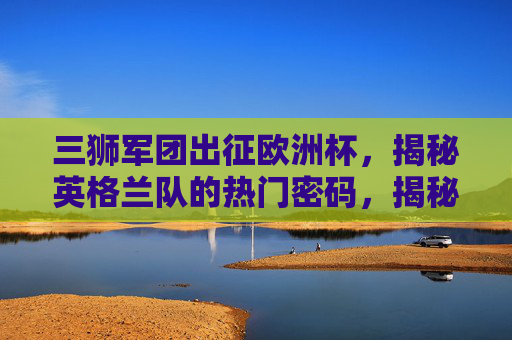 三狮军团出征欧洲杯,揭秘英格兰队的热门密码,揭秘三狮军团欧洲杯热门密码 三狮军团出征欧洲杯,揭秘英格兰队的热门密码,揭秘三狮军团欧洲杯热门密码