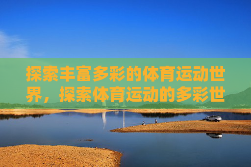 探索丰富多彩的体育运动世界,探索体育运动的多彩世界 探索丰富多彩的体育运动世界,探索体育运动的多彩世界