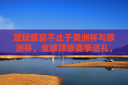 足坛盛宴不止于美洲杯与欧洲杯,全球顶级赛事巡礼,全球足坛顶级赛事巡礼,盛宴不止于美洲杯与欧洲杯 足坛盛宴不止于美洲杯与欧洲杯,全球顶级赛事巡礼,全球足坛顶级赛事巡礼,盛宴不止于美洲杯与欧洲杯