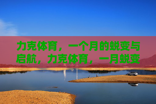 力克体育,一个月的蜕变与启航,力克体育,一月蜕变,启航新程 力克体育,一个月的蜕变与启航,力克体育,一月蜕变,启航新程
