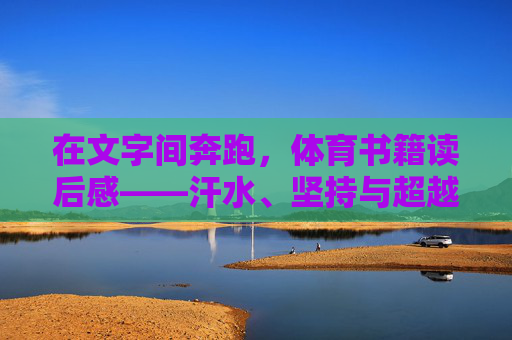 在文字间奔跑，体育书籍读后感——汗水、坚持与超越的力量，在文字间奔跑，体育书籍中的汗水、坚持与超越
