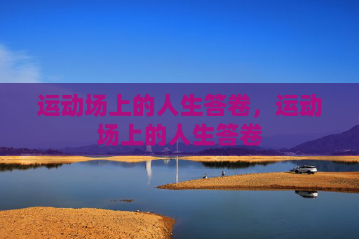 运动场上的人生答卷,运动场上的人生答卷 运动场上的人生答卷,运动场上的人生答卷