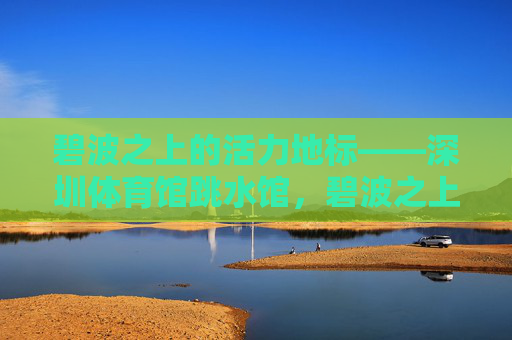 碧波之上的活力地标——深圳体育馆跳水馆,碧波之上的活力地标——深圳体育馆跳水馆 碧波之上的活力地标——深圳体育馆跳水馆,碧波之上的活力地标——深圳体育馆跳水馆
