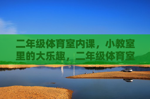 二年级体育室内课,小教室里的大乐趣,二年级体育室内课,小教室的大乐趣 二年级体育室内课,小教室里的大乐趣,二年级体育室内课,小教室的大乐趣