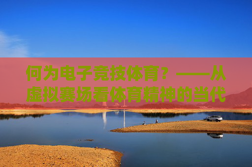 何为电子竞技体育?——从虚拟赛场看体育精神的当代演绎,电子竞技体育,体育精神在虚拟赛场的当代演绎 何为电子竞技体育?——从虚拟赛场看体育精神的当代演绎,电子竞技体育,体育精神在虚拟赛场的当代演绎