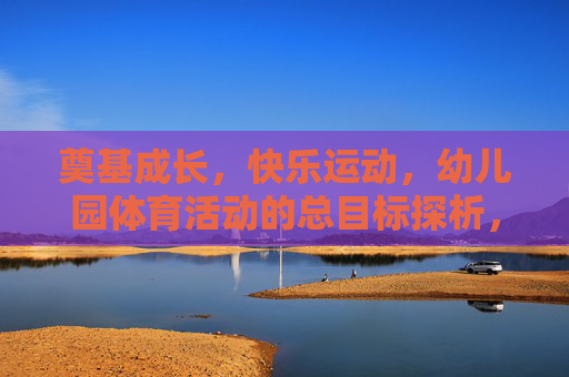 奠基成长,快乐运动,幼儿园体育活动的总目标探析,奠基成长,快乐运动,幼儿园体育活动总目标探析 奠基成长,快乐运动,幼儿园体育活动的总目标探析,奠基成长,快乐运动,幼儿园体育活动总目标探析