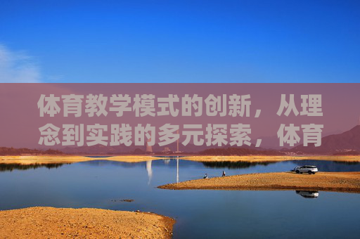 体育教学模式的创新,从理念到实践的多元探索,体育教学模式创新,理念与实践的多元探索 体育教学模式的创新,从理念到实践的多元探索,体育教学模式创新,理念与实践的多元探索