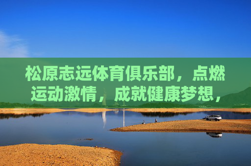 松原志远体育俱乐部,点燃运动激情,成就健康梦想,松原志远体育俱乐部,点燃运动激情,成就健康梦想 松原志远体育俱乐部,点燃运动激情,成就健康梦想,松原志远体育俱乐部,点燃运动激情,成就健康梦想