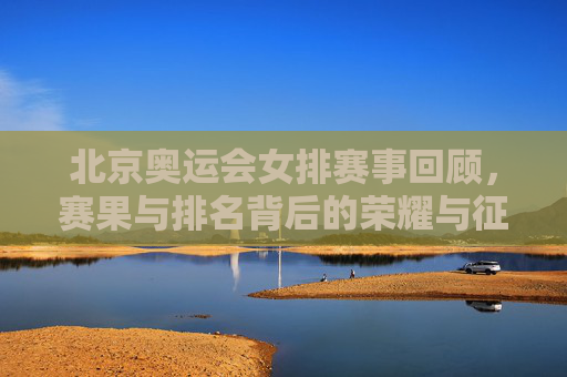 北京奥运会女排赛事回顾,赛果与排名背后的荣耀与征程,北京奥运会女排赛事回顾,赛果排名背后的荣耀征程 北京奥运会女排赛事回顾,赛果与排名背后的荣耀与征程,北京奥运会女排赛事回顾,赛果排名背后的荣耀征程