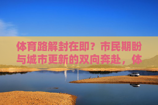 体育路解封在即?市民期盼与城市更新的双向奔赴,体育路解封在即,市民期盼与城市更新的双向奔赴 体育路解封在即?市民期盼与城市更新的双向奔赴,体育路解封在即,市民期盼与城市更新的双向奔赴