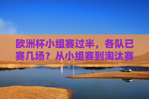 欧洲杯小组赛过半,各队已赛几场?从小组赛到淘汰赛,场次规则一文读懂,欧洲杯小组赛过半,从小组赛到淘汰赛,场次规则一文读懂 欧洲杯小组赛过半,各队已赛几场?从小组赛到淘汰赛,场次规则一文读懂,欧洲杯小组赛过半,从小组赛到淘汰赛,场次规则一文读懂