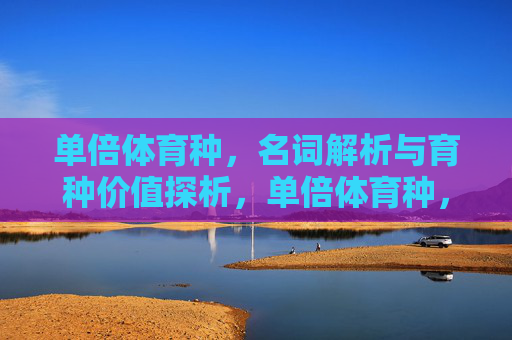 单倍体育种,名词解析与育种价值探析,单倍体育种,名词解析与育种价值探析 单倍体育种,名词解析与育种价值探析,单倍体育种,名词解析与育种价值探析