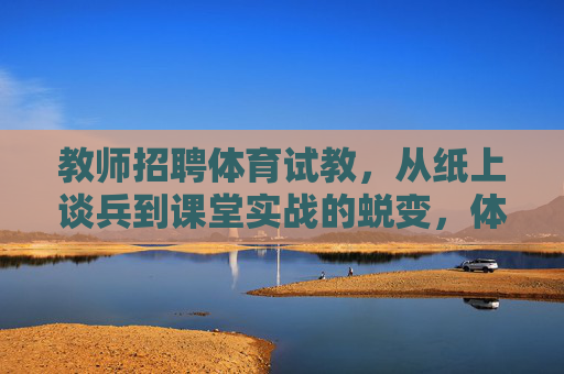 教师招聘体育试教,从纸上谈兵到课堂实战的蜕变,体育试教蜕变,从纸上谈兵到课堂实战 教师招聘体育试教,从纸上谈兵到课堂实战的蜕变,体育试教蜕变,从纸上谈兵到课堂实战