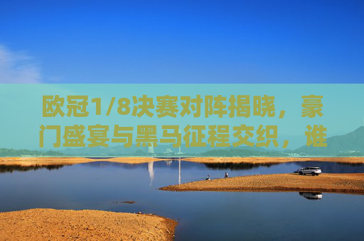欧冠1/8决赛对阵揭晓，豪门盛宴与黑马征程交织，谁能笑傲八强？欧冠1/8决赛对阵揭晓，豪门盛宴交织黑马征程，谁能笑傲八强？