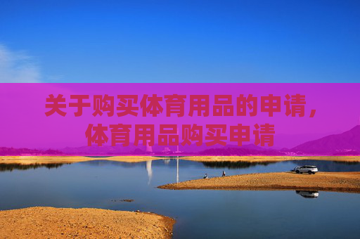 关于购买体育用品的申请,体育用品购买申请 关于购买体育用品的申请,体育用品购买申请
