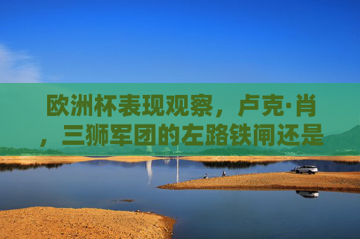 欧洲杯表现观察,卢克·肖,三狮军团的左路铁闸还是隐形短板?欧洲杯观察,卢克·肖,三狮军团左路铁闸还是隐形短板? 欧洲杯表现观察,卢克·肖,三狮军团的左路铁闸还是隐形短板?欧洲杯观察,卢克·肖,三狮军团左路铁闸还是隐形短板?
