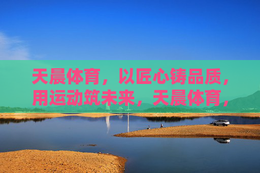 天晨体育，以匠心铸品质，用运动筑未来，天晨体育，匠心铸品质，运动筑未来