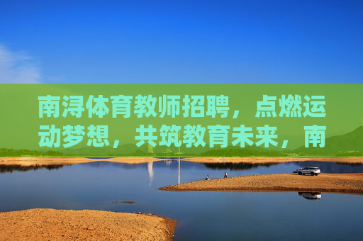 南浔体育教师招聘,点燃运动梦想,共筑教育未来,南浔体育教师招聘,点燃运动梦想,共筑教育未来 南浔体育教师招聘,点燃运动梦想,共筑教育未来,南浔体育教师招聘,点燃运动梦想,共筑教育未来